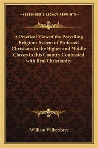 Practical View of the Prevailing Religious System of Professed Christians in the Higher and Middle Classes in this Country Contrasted with Real Christianity