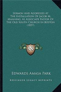 Sermon And Addresses At The Installation Of Jacob M. Manning, As Associate Pastor Of The Old South Church In Boston (1857)