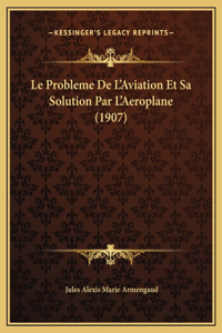 Le Probleme De L'Aviation Et Sa Solution Par L'Aeroplane (1907)