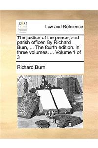 The Justice of the Peace, and Parish Officer. by Richard Burn, ... the Fourth Edition. in Three Volumes. ... Volume 1 of 3