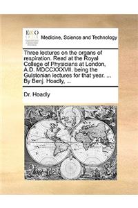Three Lectures on the Organs of Respiration. Read at the Royal College of Physicians at London, A.D. MDCCXXXVII. Being the Gulstonian Lectures for That Year. ... by Benj. Hoadly, ...