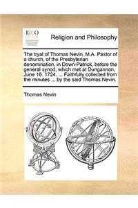 The Tryal of Thomas Nevin. M.A. Pastor of a Church, of the Presbyterian Denomination, in Down-Patrick, Before the General Synod, Which Met at Dungannon, June 16. 1724. ... Faithfully Collected from the Minutes ... by the Said Thomas Nevin.