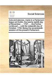 Acts and Statutes, Made in a Parliament Begun at Dublin, the Twenty Eighth Day of November, ... 1727, ... and Further Continued ... Until the Sixteenth Day of October, 1759. Being the Seventeenth Session of This Present Parliament.
