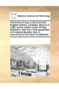 The Forme of Cury, a Roll of Ancient English Cookery, Compiled, about A.D. 1390, by the Master-Cooks of King Richard II, and Now in the Possession of Gustavus Brander, Esq. a Manuscript of the Editor Is Subjoined.