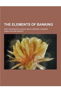 The Elements of Banking; With the Minutes' Advice about Keeping a Banker