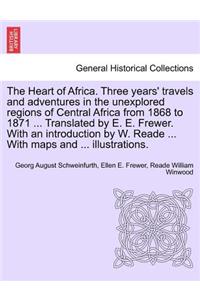 Heart of Africa. Three years' travels and adventures in the unexplored regions of Central Africa from 1868 to 1871 ... Translated by E. E. Frewer. With an introduction by W. Reade ... With maps and ... illustrations. VOL. I