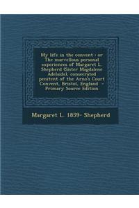 My Life in the Convent: Or the Marvellous Personal Experiences of Margaret L. Shepherd (Sister Magdalene Adelaide), Consecrated Penitent of th