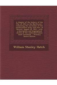 A Chapter of the History of the War of 1812 in the Northwest: Embracing the Surrender of the Northwestern Army and Fort, at Detroit, August 16, 1812;