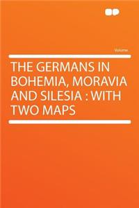 The Germans in Bohemia, Moravia and Silesia: With Two Maps