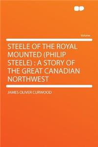 Steele of the Royal Mounted (Philip Steele): A Story of the Great Canadian Northwest