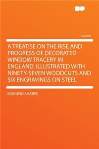 A Treatise on the Rise and Progress of Decorated Window Tracery in England. Illustrated with Ninety-Seven Woodcuts and Six Engravings on Steel