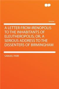 A Letter from Irenopolis to the Inhabitants of Eleutheropolis; Or, a Serious Address to the Dissenters of Birmingham
