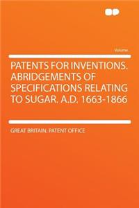 Patents for Inventions. Abridgements of Specifications Relating to Sugar. A.D. 1663-1866