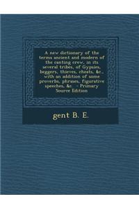 A New Dictionary of the Terms Ancient and Modern of the Canting Crew, in Its Several Tribes, of Gypsies, Beggers, Thieves, Cheats, &C., with an Additi