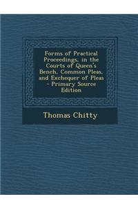 Forms of Practical Proceedings, in the Courts of Queen's Bench, Common Pleas, and Exchequer of Pleas