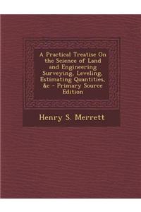 A Practical Treatise on the Science of Land and Engineering Surveying, Leveling, Estimating Quantities, &C