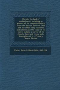 Florida, the Land of Enchantment; Including an Account of Its Romantic History from the Days of Ponce de Leon and the Other Early Explorers and Settlers, and the Story of Its Native Indians; A Survey of Its Climate, Lakes and Rivers and a Descripti