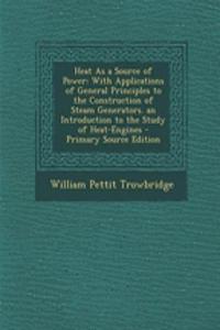 Heat as a Source of Power: With Applications of General Principles to the Construction of Steam Generators. an Introduction to the Study of Heat-Engines