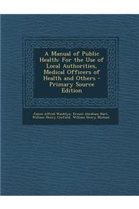 A Manual of Public Health: For the Use of Local Authorities, Medical Officers of Health and Others - Primary Source Edition