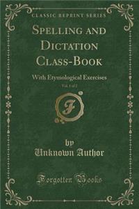 Spelling and Dictation Class-Book, Vol. 1 of 2: With Etymological Exercises (Classic Reprint)