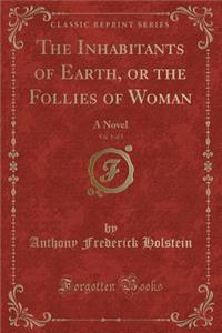 The Inhabitants of Earth, or the Follies of Woman, Vol. 1 of 3: A Novel (Classic Reprint)