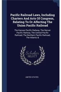 Pacific Railroad Laws, Including Charters And Acts Of Congress, Relating To Or Affecting The Union Pacific Railroad