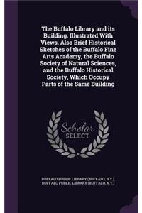 The Buffalo Library and its Building. Illustrated With Views. Also Brief Historical Sketches of the Buffalo Fine Arts Academy, the Buffalo Society of Natural Sciences, and the Buffalo Historical Society, Which Occupy Parts of the Same Building