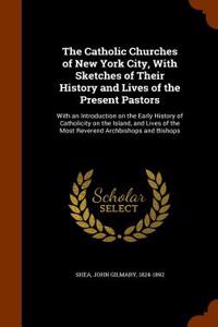 The Catholic Churches of New York City, with Sketches of Their History and Lives of the Present Pastors: With an Introduction on the Early History of