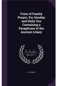 Form of Family Prayer, for Sunday and Daily Use Containing a Paraphrase of the Ancient Litany