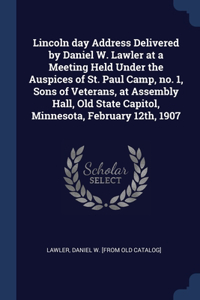 Lincoln day Address Delivered by Daniel W. Lawler at a Meeting Held Under the Auspices of St. Paul Camp, no. 1, Sons of Veterans, at Assembly Hall, Old State Capitol, Minnesota, February 12th, 1907