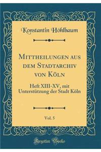 Mittheilungen Aus Dem Stadtarchiv Von KÃ¶ln, Vol. 5: Heft XIII-XV, Mit UnterstÃ¼tzung Der Stadt KÃ¶ln (Classic Reprint)