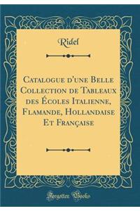 Catalogue d'Une Belle Collection de Tableaux Des ï¿½coles Italienne, Flamande, Hollandaise Et Franï¿½aise (Classic Reprint)