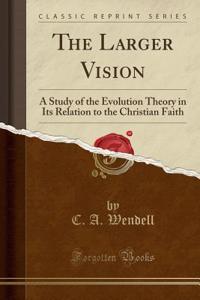 The Larger Vision: A Study of the Evolution Theory in Its Relation to the Christian Faith (Classic Reprint)