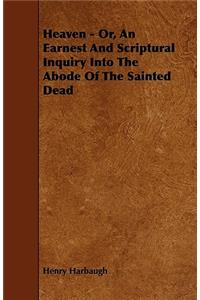 Heaven - Or, An Earnest And Scriptural Inquiry Into The Abode Of The Sainted Dead