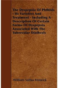 The Dyspepsia Of Phthisis - Its Varieties And Treatment - Including A Description Of Certain Forms Of Dyspepsia Associated With The Tubercular Diathesis