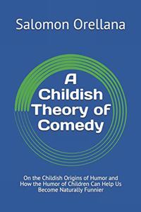 Childish Theory of Comedy: On the Childish Origins of Humor and How the Humor of Children Can Help Us Become Naturally Funnier