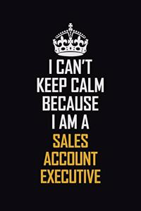 I Can't Keep Calm Because I Am A Sales Account Executive