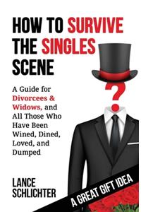 How to Survive The Singles Scene: A Guide for Divorcees & Widows, and All Those Who ave Been Wined, Dined, Loved, and Dumped
