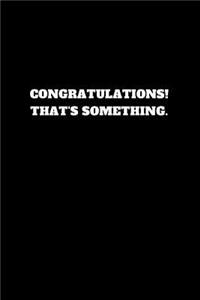 Congratulations! That's Something.