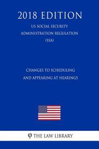 Changes to Scheduling and Appearing at Hearings (Us Social Security Administration Regulation) (Ssa) (2018 Edition)