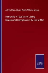 Memorials of God's Acre, being Monumental Inscriptions in the Isle of Man