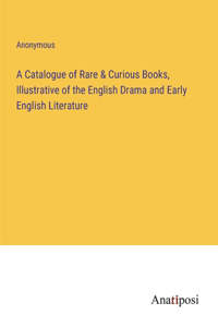 A Catalogue of Rare & Curious Books, Illustrative of the English Drama and Early English Literature