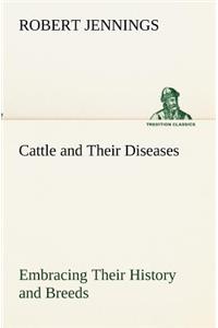 Cattle and Their Diseases Embracing Their History and Breeds, Crossing and Breeding, And Feeding and Management; With the Diseases to which They are Subject, And The Remedies Best Adapted to their Cure