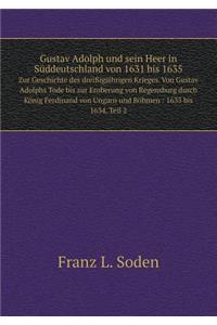 Gustav Adolph Und Sein Heer in Süddeutschland Von 1631 Bis 1635 Zur Geschichte Des Dreißigjährigen Krieges. Von Gustav Adolphs Tode Bis Zur Eroberung Von Regensburg Durch König Ferdinand Von Ungarn Und Böhmen