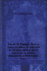 Vie de M. Dupont. Mort a Tours En Odeur de Sainteté Le 18 Mars 1876 d'Après Ses Écrits Et Autres Documents Authentiques Tome 1