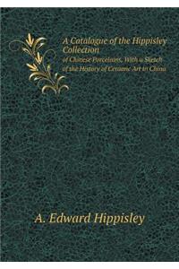 A Catalogue of the Hippisley Collection of Chinese Porcelains, with a Sketch of the History of Ceramic Art in China