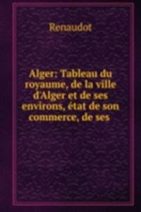 Alger: Tableau du royaume, de la ville d'Alger et de ses environs, etat de son commerce, de ses .