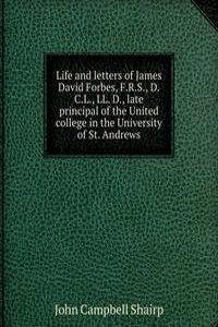 Life and letters of James David Forbes, F.R.S., D.C.L., LL. D., late principal of the United college in the University of St. Andrews