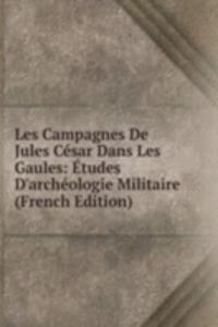 Les Campagnes De Jules Cesar Dans Les Gaules: Etudes D'archeologie Militaire (French Edition)