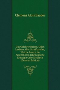 Das Gelehrte Baiern, Oder, Lexikon Aller Schriftsteller, Welche Baiern Im Achtzehnten Iahrhunderte Erzeugte Oder Ernahrte (German Edition)